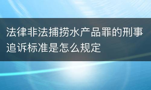 法律非法捕捞水产品罪的刑事追诉标准是怎么规定
