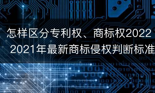 怎样区分专利权、商标权2022 2021年最新商标侵权判断标准