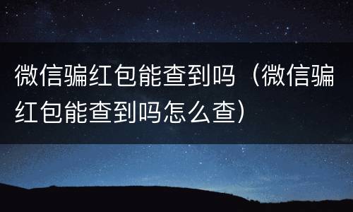 微信骗红包能查到吗（微信骗红包能查到吗怎么查）