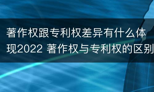 著作权跟专利权差异有什么体现2022 著作权与专利权的区别