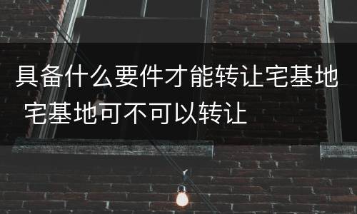 具备什么要件才能转让宅基地 宅基地可不可以转让