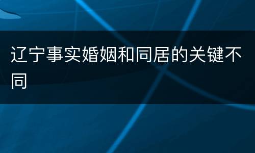 辽宁事实婚姻和同居的关键不同