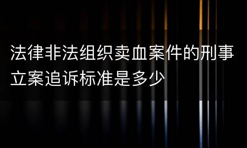 法律非法组织卖血案件的刑事立案追诉标准是多少