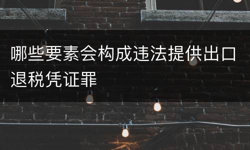 哪些要素会构成违法提供出口退税凭证罪