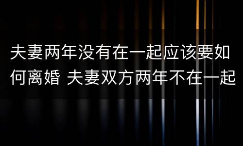 夫妻两年没有在一起应该要如何离婚 夫妻双方两年不在一起怎样离婚