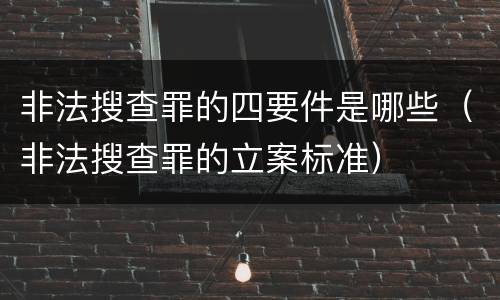 非法搜查罪的四要件是哪些（非法搜查罪的立案标准）