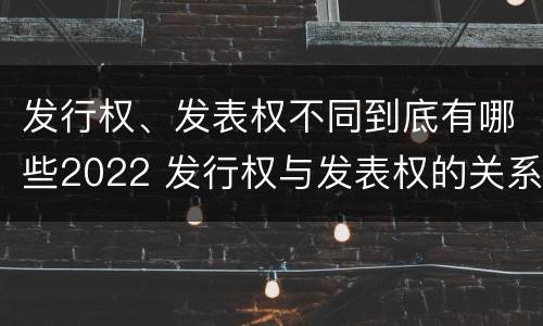 发行权、发表权不同到底有哪些2022 发行权与发表权的关系