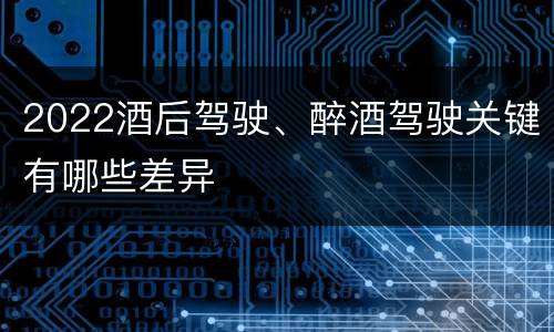 2022酒后驾驶、醉酒驾驶关键有哪些差异