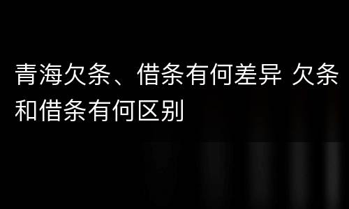 青海欠条、借条有何差异 欠条和借条有何区别