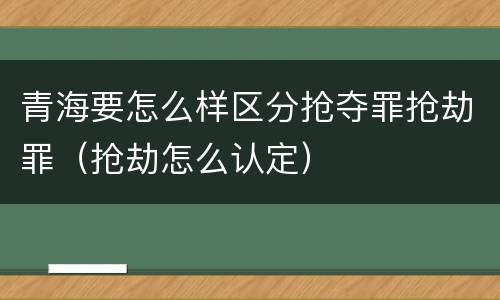 青海要怎么样区分抢夺罪抢劫罪（抢劫怎么认定）