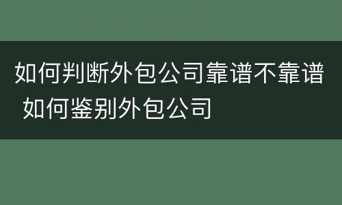如何判断外包公司靠谱不靠谱 如何鉴别外包公司