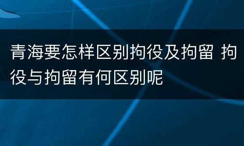 青海要怎样区别拘役及拘留 拘役与拘留有何区别呢