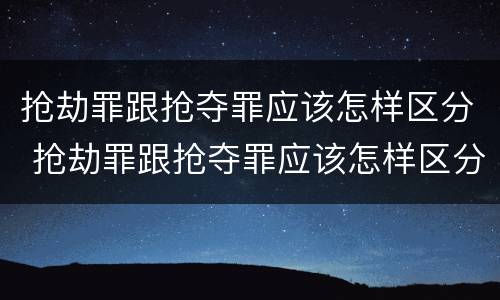 抢劫罪跟抢夺罪应该怎样区分 抢劫罪跟抢夺罪应该怎样区分呢