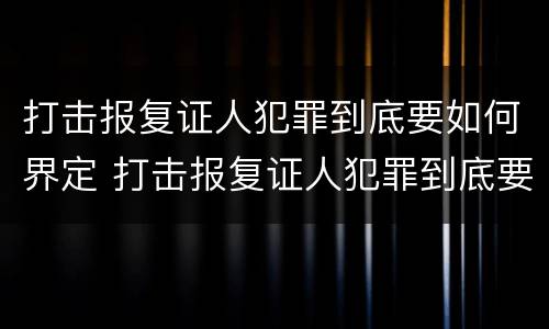 打击报复证人犯罪到底要如何界定 打击报复证人犯罪到底要如何界定呢