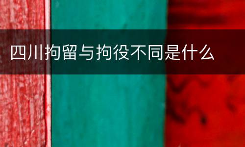 四川拘留与拘役不同是什么