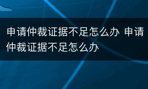 申请仲裁证据不足怎么办 申请仲裁证据不足怎么办