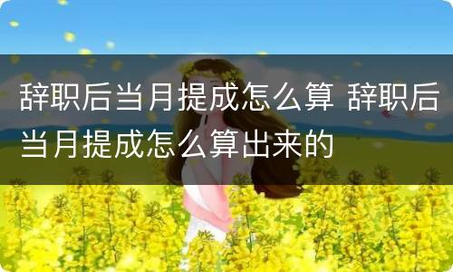 辞职后当月提成怎么算 辞职后当月提成怎么算出来的