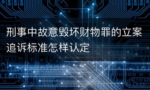 刑事中故意毁坏财物罪的立案追诉标准怎样认定