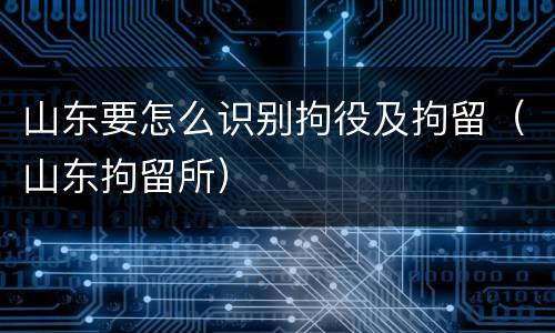 山东要怎么识别拘役及拘留（山东拘留所）