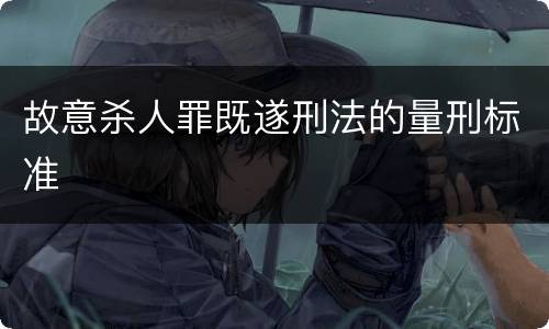 故意杀人罪既遂刑法的量刑标准