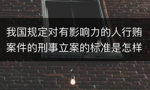 我国规定对有影响力的人行贿案件的刑事立案的标准是怎样的