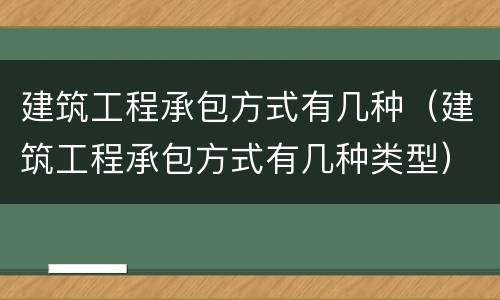 建筑工程承包方式有几种（建筑工程承包方式有几种类型）