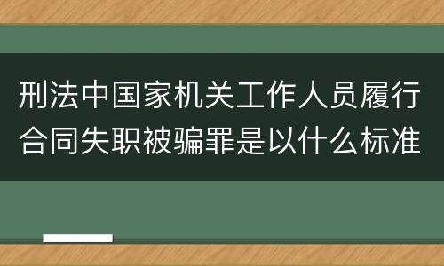 刑法中国家机关工作人员履行合同失职被骗罪是以什么标准立案的