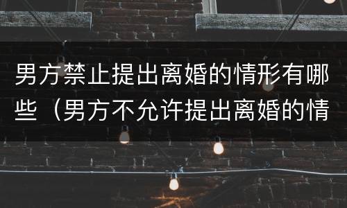 男方禁止提出离婚的情形有哪些（男方不允许提出离婚的情况）