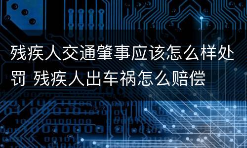 残疾人交通肇事应该怎么样处罚 残疾人出车祸怎么赔偿