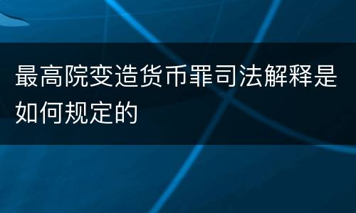 最高院变造货币罪司法解释是如何规定的