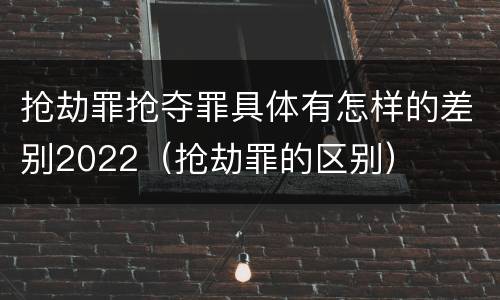 抢劫罪抢夺罪具体有怎样的差别2022（抢劫罪的区别）