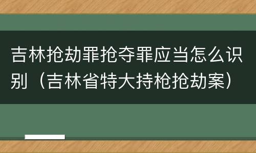吉林抢劫罪抢夺罪应当怎么识别（吉林省特大持枪抢劫案）