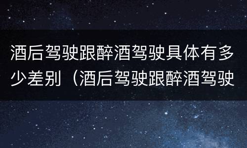 酒后驾驶跟醉酒驾驶具体有多少差别（酒后驾驶跟醉酒驾驶具体有多少差别呢）