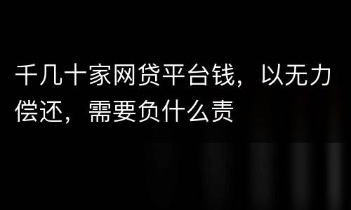 千几十家网贷平台钱，以无力偿还，需要负什么责
