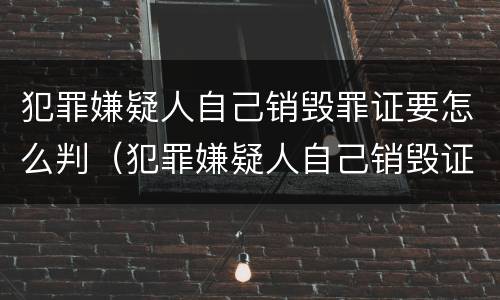 犯罪嫌疑人自己销毁罪证要怎么判（犯罪嫌疑人自己销毁证据）