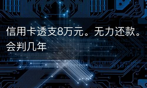 信用卡透支8万元。无力还款。会判几年