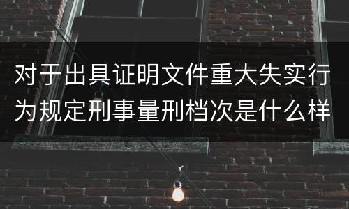 对于出具证明文件重大失实行为规定刑事量刑档次是什么样