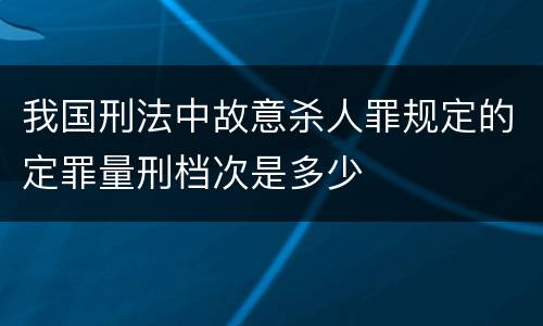 我国刑法中故意杀人罪规定的定罪量刑档次是多少