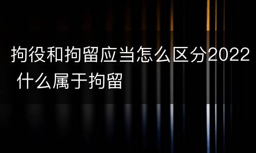 拘役和拘留应当怎么区分2022 什么属于拘留