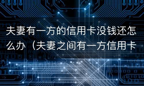 夫妻有一方的信用卡没钱还怎么办（夫妻之间有一方信用卡不还,会有影响吗）