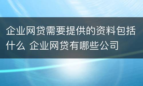 企业网贷需要提供的资料包括什么 企业网贷有哪些公司