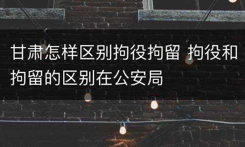 甘肃怎样区别拘役拘留 拘役和拘留的区别在公安局
