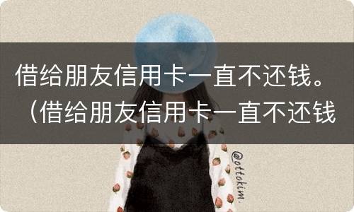 借给朋友信用卡一直不还钱。（借给朋友信用卡一直不还钱会怎么样）