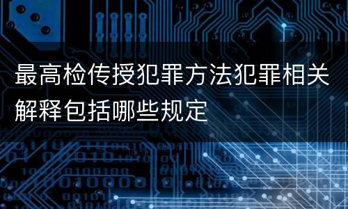 最高检传授犯罪方法犯罪相关解释包括哪些规定