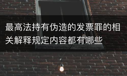 最高法持有伪造的发票罪的相关解释规定内容都有哪些