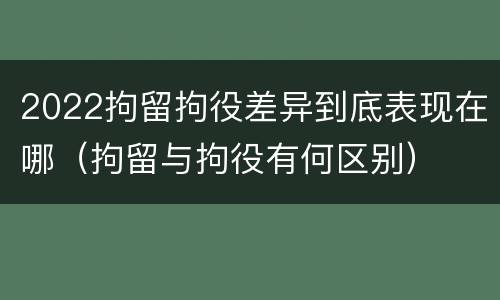 2022拘留拘役差异到底表现在哪（拘留与拘役有何区别）