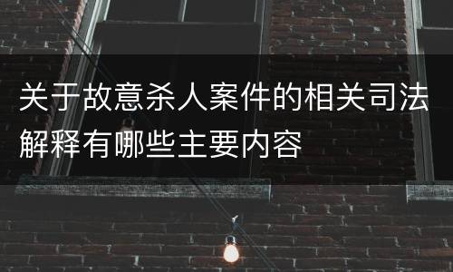 关于故意杀人案件的相关司法解释有哪些主要内容