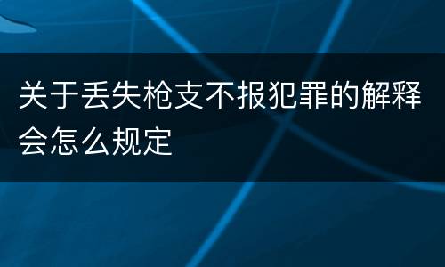 关于丢失枪支不报犯罪的解释会怎么规定