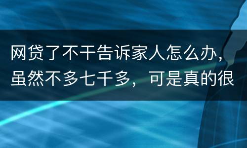网贷了不干告诉家人怎么办，虽然不多七千多，可是真的很怕