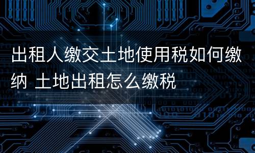 出租人缴交土地使用税如何缴纳 土地出租怎么缴税